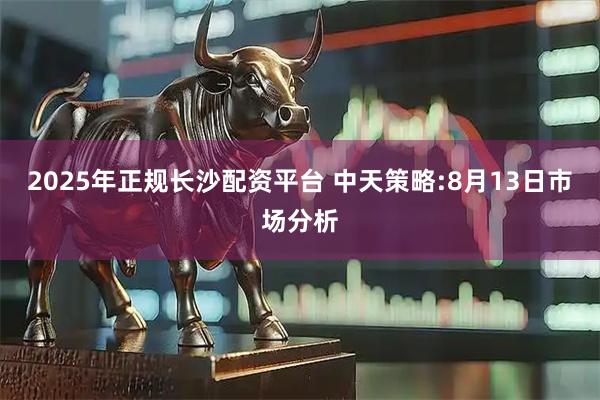 2025年正规长沙配资平台 中天策略:8月13日市场分析