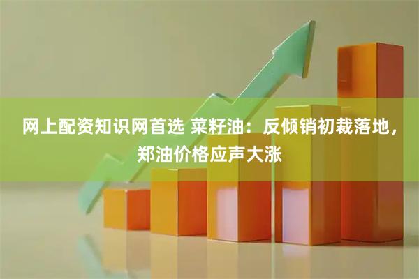 网上配资知识网首选 菜籽油：反倾销初裁落地，郑油价格应声大涨