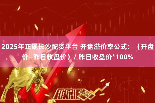 2025年正规长沙配资平台 开盘溢价率公式：（开盘价—昨日收盘价）/ 昨日收盘价*100%