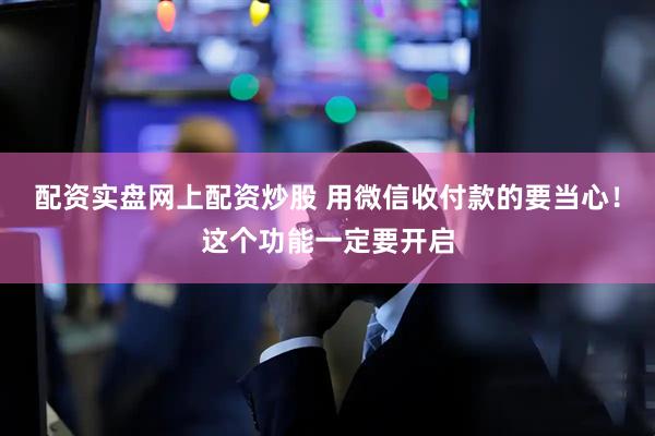 配资实盘网上配资炒股 用微信收付款的要当心！这个功能一定要开启