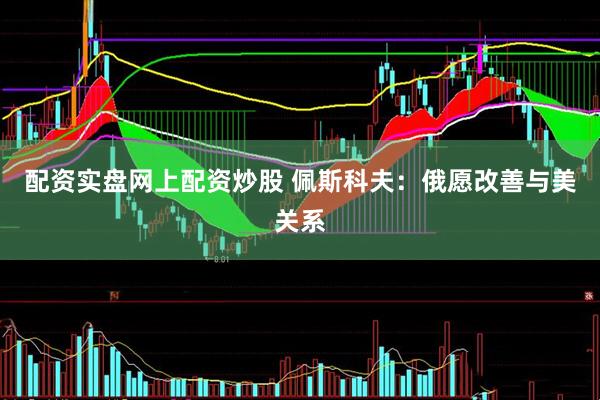 配资实盘网上配资炒股 佩斯科夫：俄愿改善与美关系