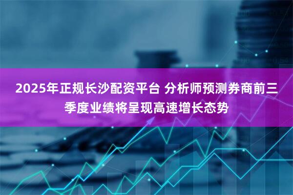 2025年正规长沙配资平台 分析师预测券商前三季度业绩将呈现高速增长态势