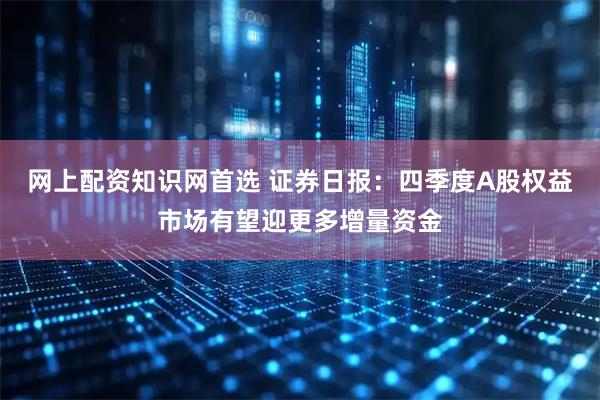 网上配资知识网首选 证券日报：四季度A股权益市场有望迎更多增量资金