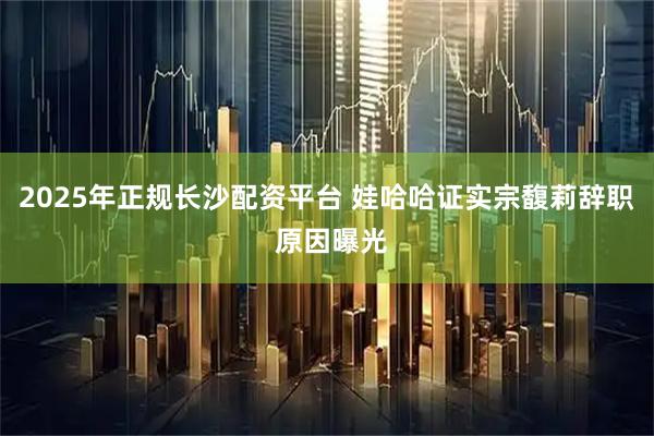 2025年正规长沙配资平台 娃哈哈证实宗馥莉辞职 原因曝光