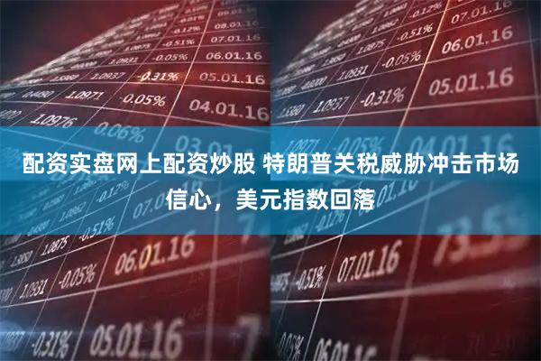 配资实盘网上配资炒股 特朗普关税威胁冲击市场信心，美元指数回落