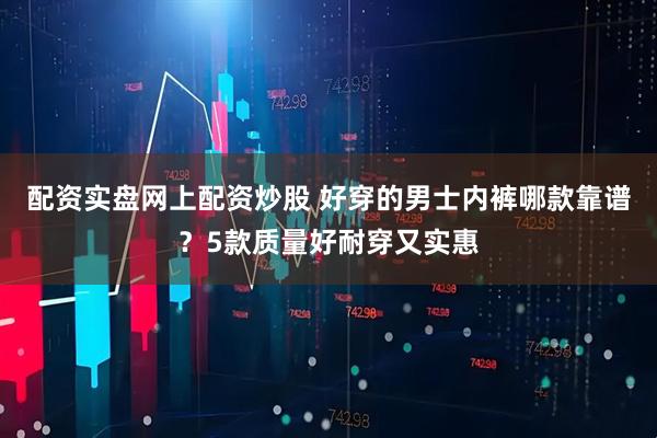 配资实盘网上配资炒股 好穿的男士内裤哪款靠谱？5款质量好耐穿又实惠