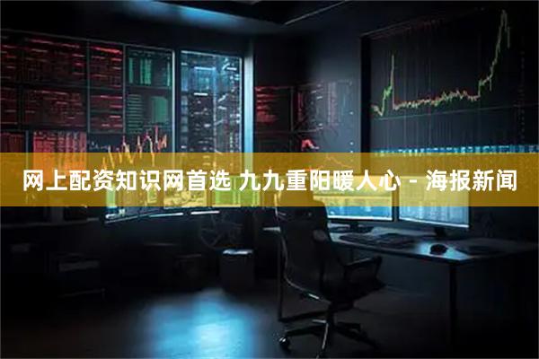 网上配资知识网首选 九九重阳暖人心 - 海报新闻