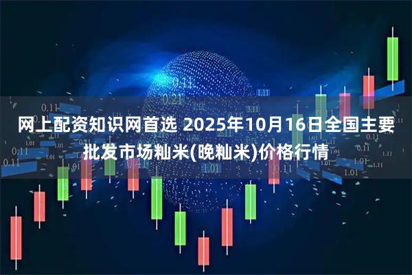 网上配资知识网首选 2025年10月16日全国主要批发市场籼米(晚籼米)价格行情