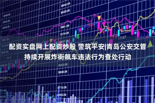 配资实盘网上配资炒股 警筑平安|青岛公安交管持续开展炸街飙车违法行为查处行动