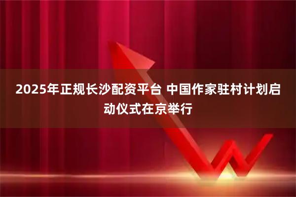 2025年正规长沙配资平台 中国作家驻村计划启动仪式在京举行