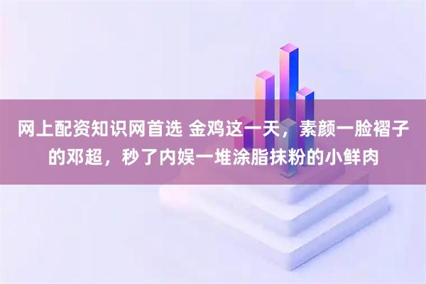网上配资知识网首选 金鸡这一天，素颜一脸褶子的邓超，秒了内娱一堆涂脂抹粉的小鲜肉