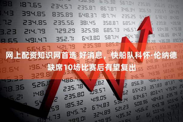 网上配资知识网首选 好消息，快船队科怀·伦纳德缺席10场比赛后有望复出
