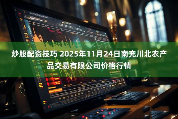 炒股配资技巧 2025年11月24日南充川北农产品交易有限公司价格行情