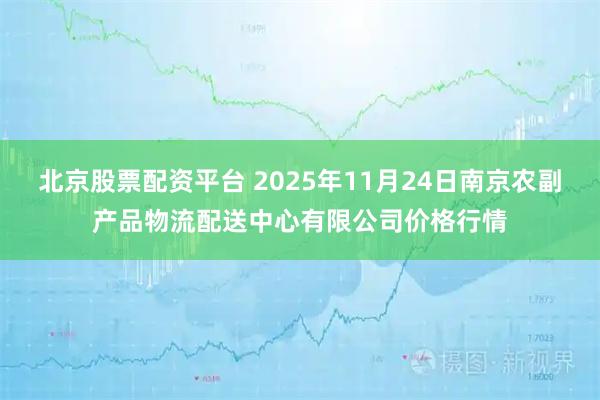北京股票配资平台 2025年11月24日南京农副产品物流配送中心有限公司价格行情
