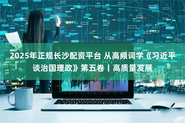 2025年正规长沙配资平台 从高频词学《习近平谈治国理政》第五卷丨高质量发展