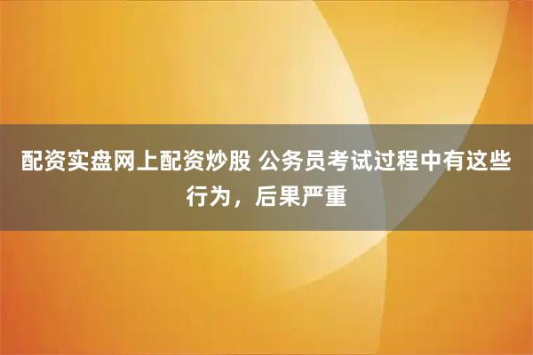 配资实盘网上配资炒股 公务员考试过程中有这些行为，后果严重
