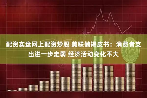 配资实盘网上配资炒股 美联储褐皮书：消费者支出进一步走弱 经济活动变化不大