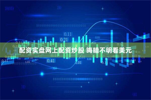 配资实盘网上配资炒股 晦暗不明看美元