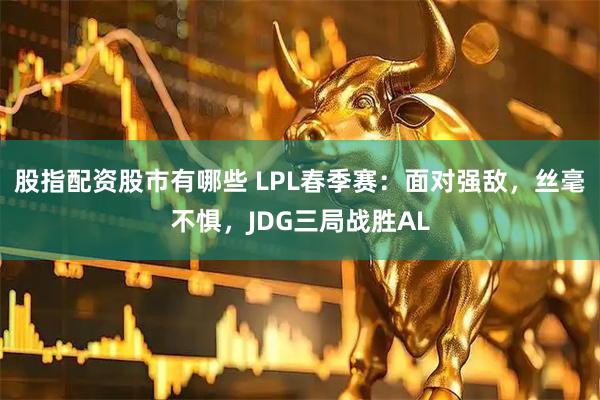 股指配资股市有哪些 LPL春季赛：面对强敌，丝毫不惧，JDG三局战胜AL