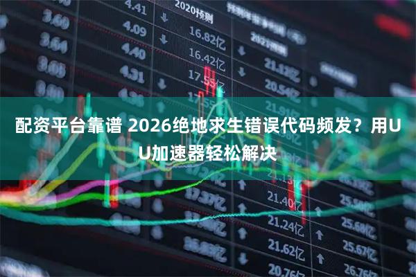 配资平台靠谱 2026绝地求生错误代码频发？用UU加速器轻松解决