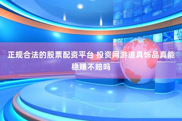 正规合法的股票配资平台 投资网游道具饰品真能稳赚不赔吗