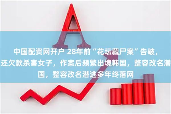 中国配资网开户 28年前“花坛藏尸案”告破，凶手因无力偿还欠款杀害女子，作案后频繁出境韩国，整容改名潜逃多年终落网