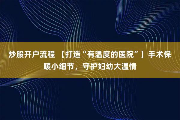 炒股开户流程 【打造“有温度的医院”】手术保暖小细节，守护妇幼大温情