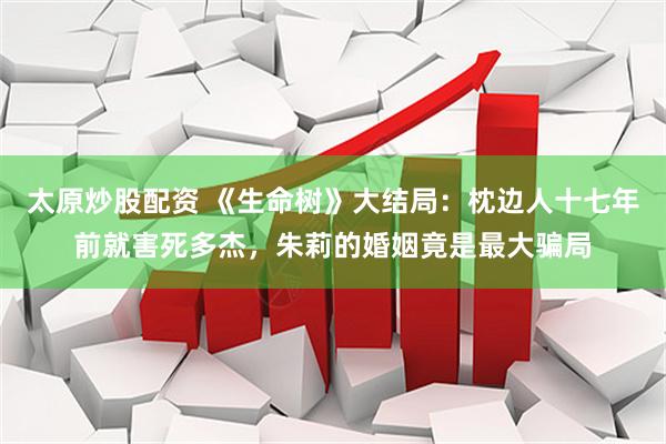 太原炒股配资 《生命树》大结局：枕边人十七年前就害死多杰，朱莉的婚姻竟是最大骗局