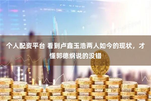 个人配资平台 看到卢鑫玉浩两人如今的现状，才懂郭德纲说的没错