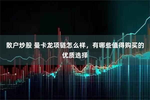 散户炒股 曼卡龙项链怎么样，有哪些值得购买的优质选择