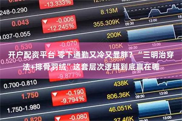 开户配资平台 零下通勤又冷又显胖？“三明治穿法+排骨羽绒”这套层次逻辑到底赢在哪
