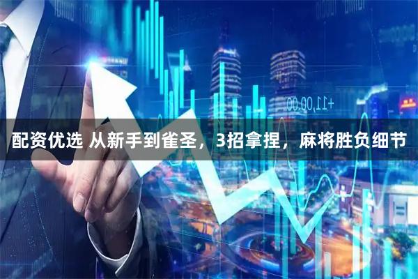 配资优选 从新手到雀圣，3招拿捏，麻将胜负细节