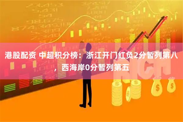 港股配资 中超积分榜：浙江开门红负2分暂列第八，西海岸0分暂列第五