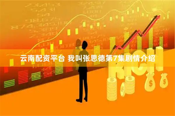 云南配资平台 我叫张思德第7集剧情介绍