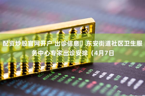 配资炒股官网开户 出诊信息▷东安街道社区卫生服务中心专家出诊安排（4月7日