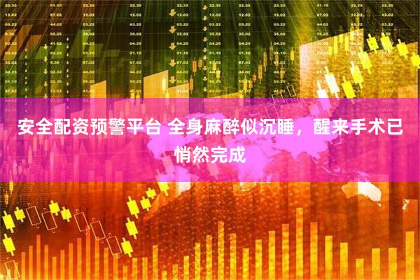 安全配资预警平台 全身麻醉似沉睡，醒来手术已悄然完成