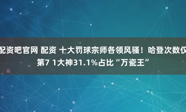 配资吧官网 配资 十大罚球宗师各领风骚！哈登次数仅第7 1大神31.1%占比“万瓷王”