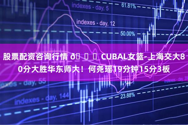 股票配资咨询行情 🏀CUBAL女篮-上海交大80分大胜华东师大！何尧瑶19分钟15分3板