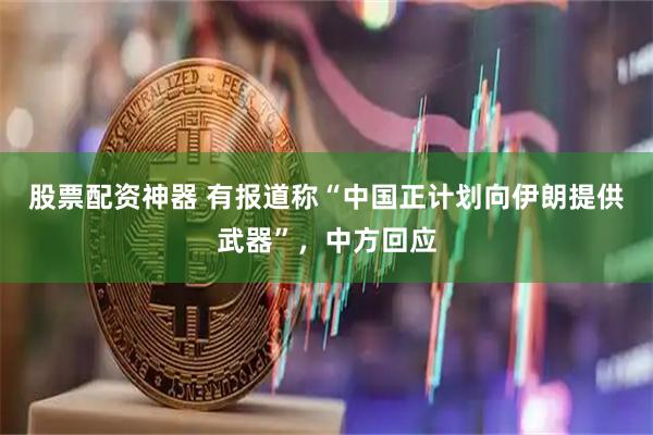 股票配资神器 有报道称“中国正计划向伊朗提供武器”，中方回应