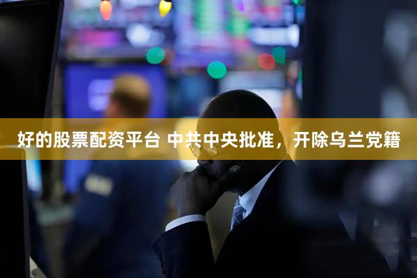 好的股票配资平台 中共中央批准，开除乌兰党籍