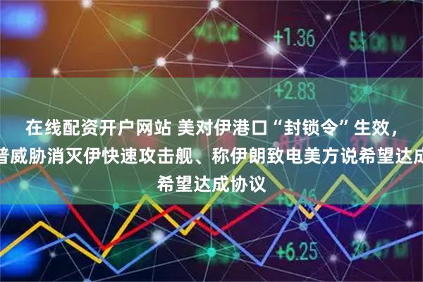 在线配资开户网站 美对伊港口“封锁令”生效，特朗普威胁消灭伊快速攻击舰、称伊朗致电美方说希望达成协议