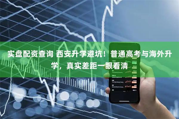 实盘配资查询 西安升学避坑！普通高考与海外升学，真实差距一眼看清