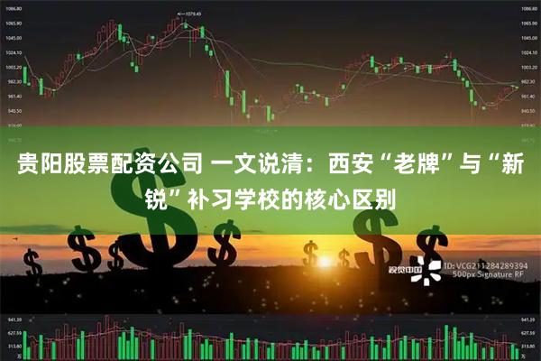 贵阳股票配资公司 一文说清：西安“老牌”与“新锐”补习学校的核心区别
