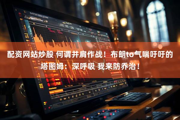 配资网站炒股 何谓并肩作战！布朗to气喘吁吁的塔图姆：深呼吸 我来防乔治！