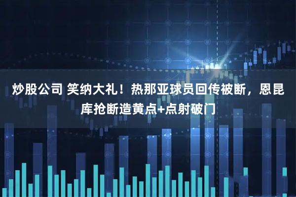 炒股公司 笑纳大礼！热那亚球员回传被断，恩昆库抢断造黄点+点射破门