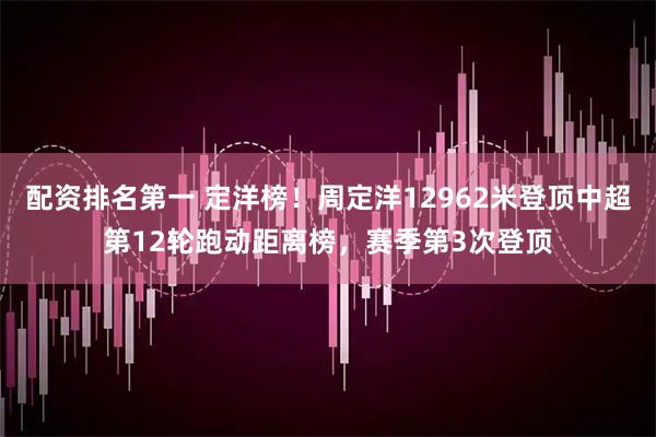 配资排名第一 定洋榜！周定洋12962米登顶中超第12轮跑动距离榜，赛季第3次登顶