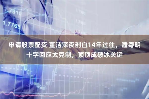 申请股票配资 董洁深夜剖白14年过往，潘粤明十字回应太克制，顶顶成破冰关键