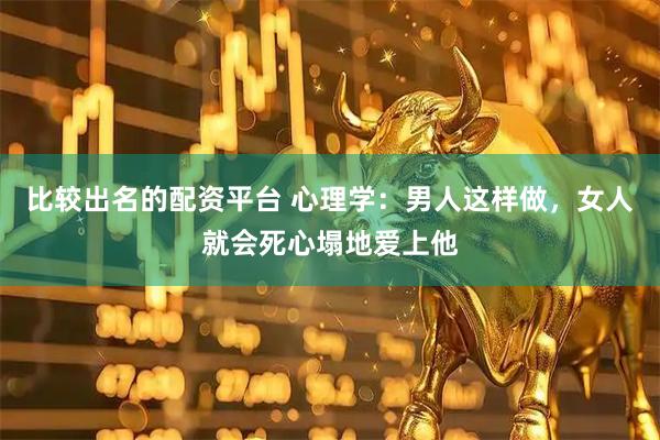比较出名的配资平台 心理学：男人这样做，女人就会死心塌地爱上他