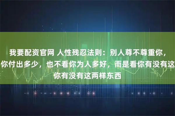 我要配资官网 人性残忍法则：别人尊不尊重你，从来不看你付出多少，也不看你为人多好，而是看你有没有这两样东西