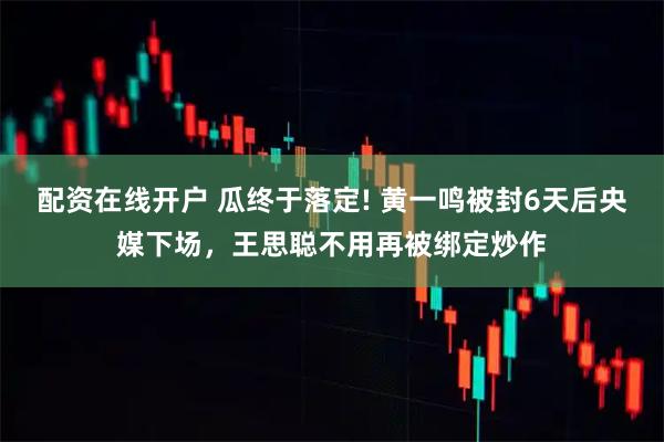 配资在线开户 瓜终于落定! 黄一鸣被封6天后央媒下场，王思聪不用再被绑定炒作
